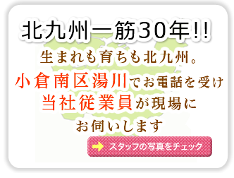 北九州一筋30年。小倉南区湯川でお電話を受け当社従業員が現場にお伺いします